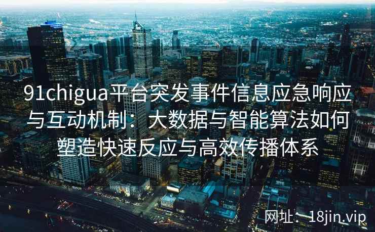 91chigua平台突发事件信息应急响应与互动机制：大数据与智能算法如何塑造快速反应与高效传播体系