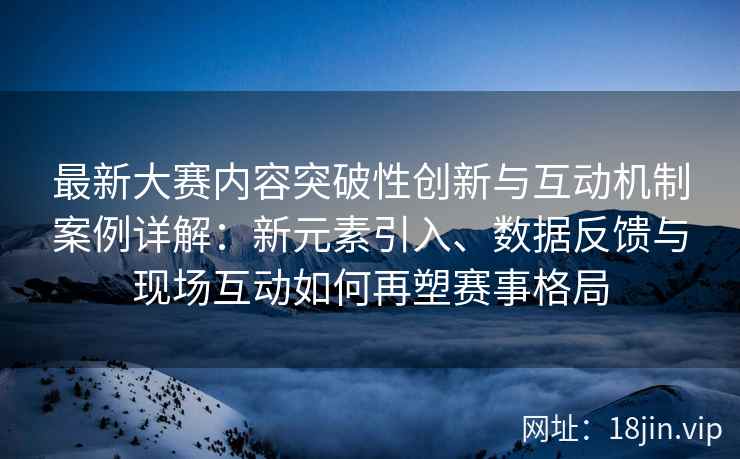 最新大赛内容突破性创新与互动机制案例详解：新元素引入、数据反馈与现场互动如何再塑赛事格局