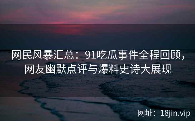 网民风暴汇总：91吃瓜事件全程回顾，网友幽默点评与爆料史诗大展现