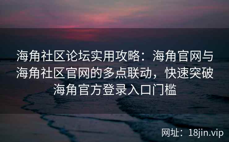 海角社区论坛实用攻略：海角官网与海角社区官网的多点联动，快速突破海角官方登录入口门槛
