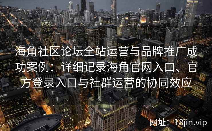 海角社区论坛全站运营与品牌推广成功案例：详细记录海角官网入口、官方登录入口与社群运营的协同效应