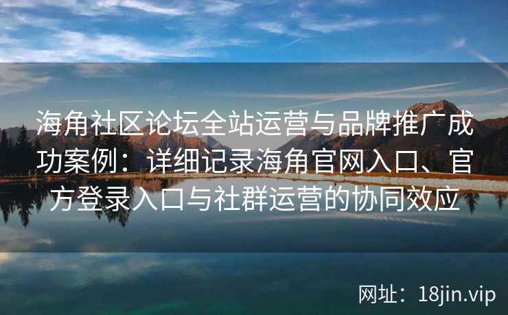 海角社区论坛全站运营与品牌推广成功案例：详细记录海角官网入口、官方登录入口与社群运营的协同效应