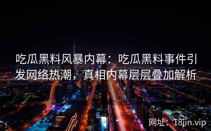 吃瓜黑料风暴内幕：吃瓜黑料事件引发网络热潮，真相内幕层层叠加解析