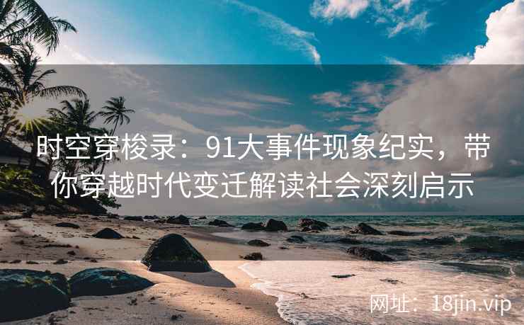 时空穿梭录：91大事件现象纪实，带你穿越时代变迁解读社会深刻启示