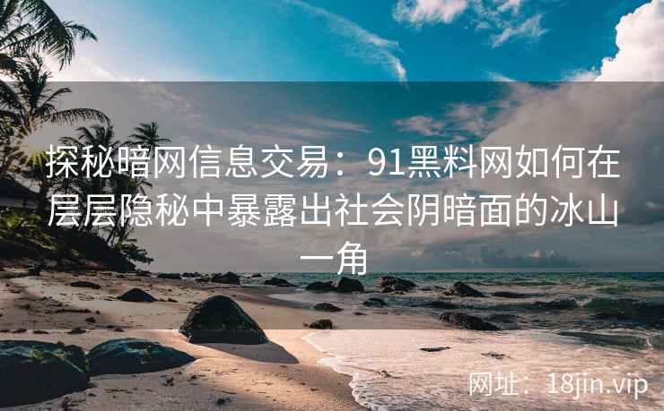 探秘暗网信息交易：91黑料网如何在层层隐秘中暴露出社会阴暗面的冰山一角