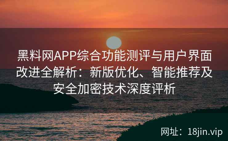 黑料网APP综合功能测评与用户界面改进全解析：新版优化、智能推荐及安全加密技术深度评析