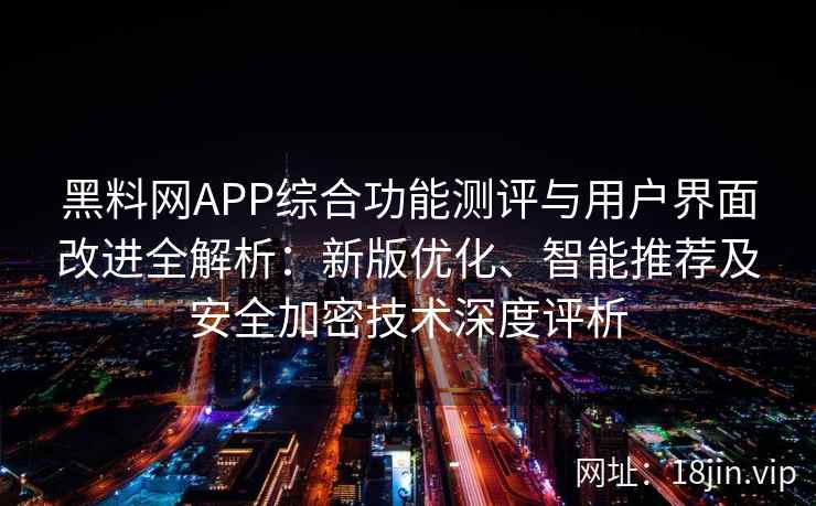 黑料网APP综合功能测评与用户界面改进全解析：新版优化、智能推荐及安全加密技术深度评析