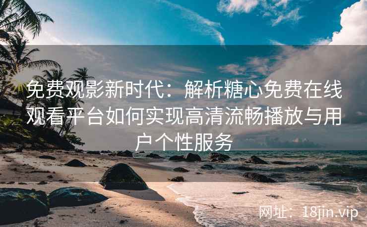 免费观影新时代：解析糖心免费在线观看平台如何实现高清流畅播放与用户个性服务
