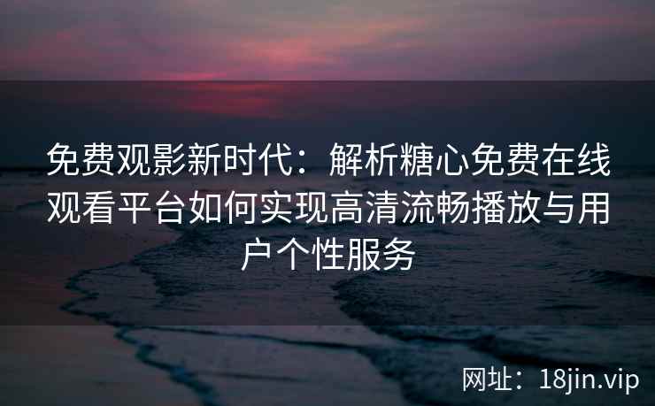 免费观影新时代：解析糖心免费在线观看平台如何实现高清流畅播放与用户个性服务