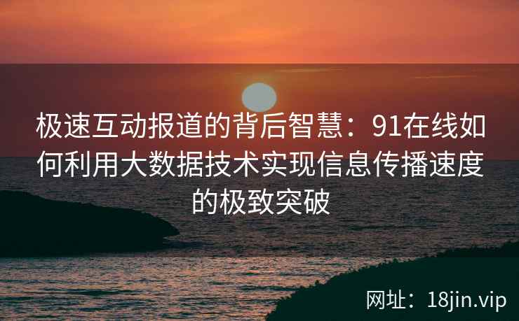 极速互动报道的背后智慧：91在线如何利用大数据技术实现信息传播速度的极致突破