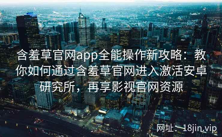 含羞草官网app全能操作新攻略：教你如何通过含羞草官网进入激活安卓研究所，再享影视官网资源
