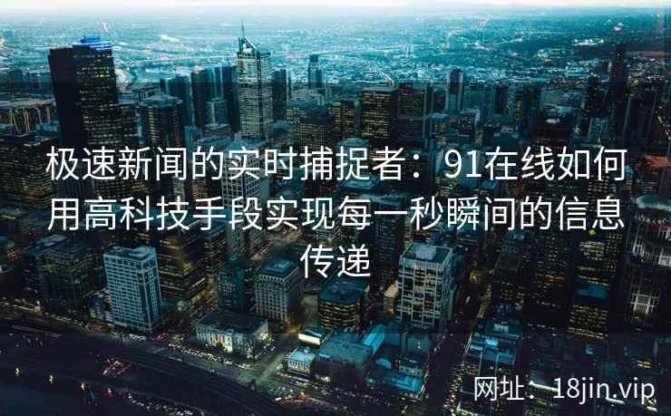 极速新闻的实时捕捉者：91在线如何用高科技手段实现每一秒瞬间的信息传递
