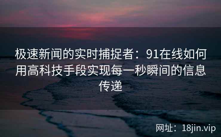 极速新闻的实时捕捉者：91在线如何用高科技手段实现每一秒瞬间的信息传递
