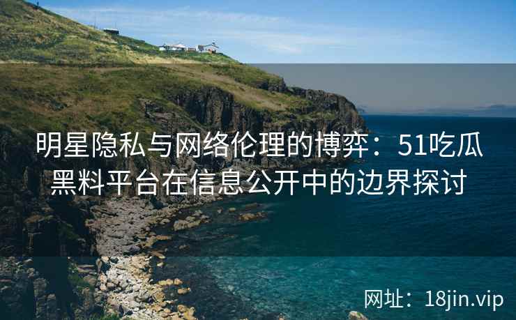 明星隐私与网络伦理的博弈：51吃瓜黑料平台在信息公开中的边界探讨