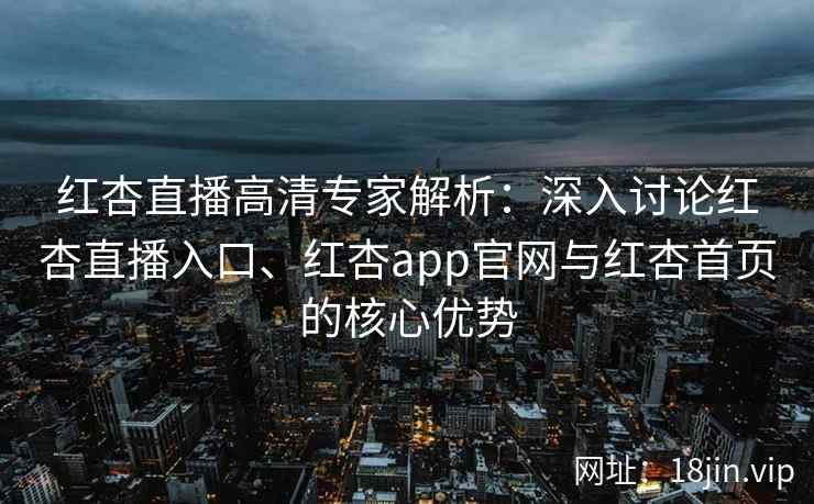 红杏直播高清专家解析：深入讨论红杏直播入口、红杏app官网与红杏首页的核心优势
