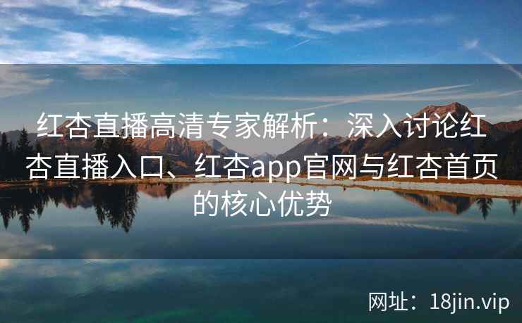 红杏直播高清专家解析：深入讨论红杏直播入口、红杏app官网与红杏首页的核心优势