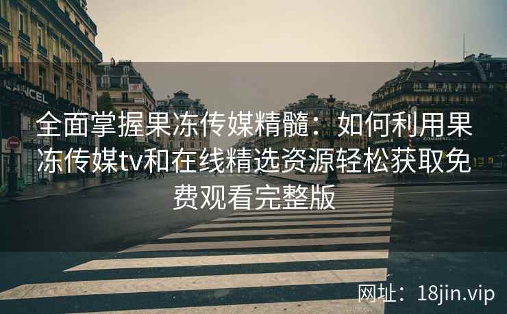 全面掌握果冻传媒精髓：如何利用果冻传媒tv和在线精选资源轻松获取免费观看完整版