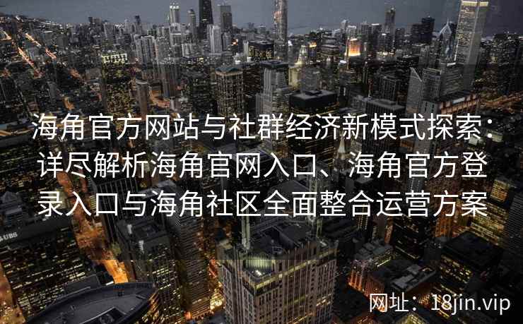 海角官方网站与社群经济新模式探索：详尽解析海角官网入口、海角官方登录入口与海角社区全面整合运营方案
