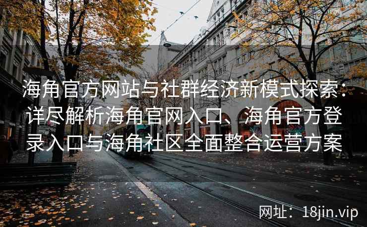 海角官方网站与社群经济新模式探索：详尽解析海角官网入口、海角官方登录入口与海角社区全面整合运营方案