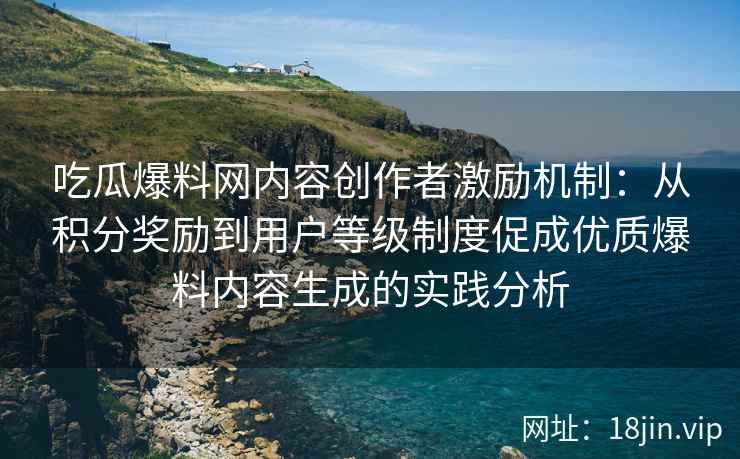 吃瓜爆料网内容创作者激励机制：从积分奖励到用户等级制度促成优质爆料内容生成的实践分析