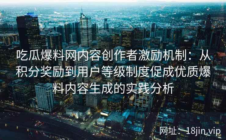 吃瓜爆料网内容创作者激励机制：从积分奖励到用户等级制度促成优质爆料内容生成的实践分析