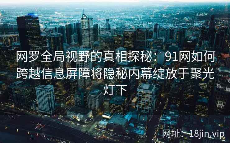 网罗全局视野的真相探秘：91网如何跨越信息屏障将隐秘内幕绽放于聚光灯下