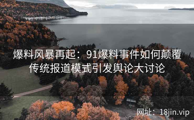 爆料风暴再起：91爆料事件如何颠覆传统报道模式引发舆论大讨论