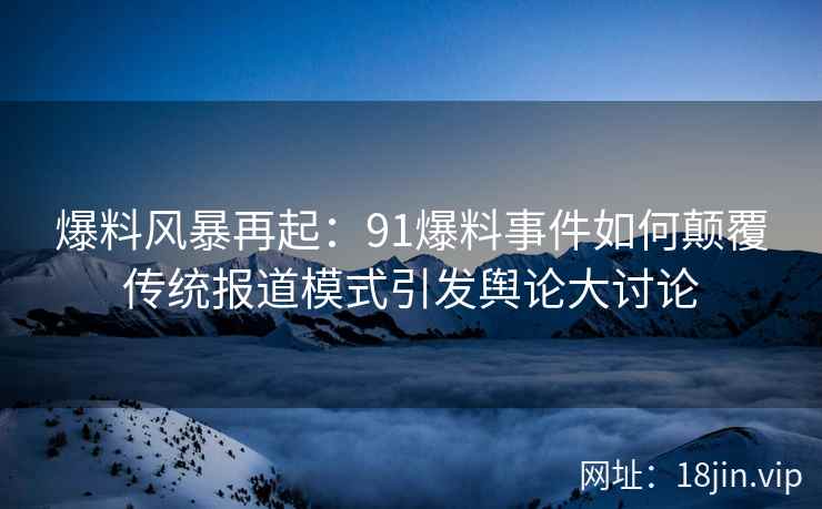 爆料风暴再起：91爆料事件如何颠覆传统报道模式引发舆论大讨论