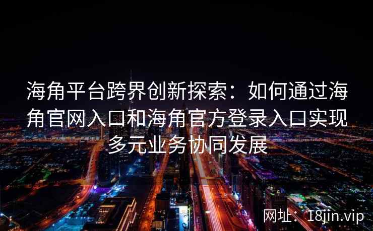 海角平台跨界创新探索：如何通过海角官网入口和海角官方登录入口实现多元业务协同发展
