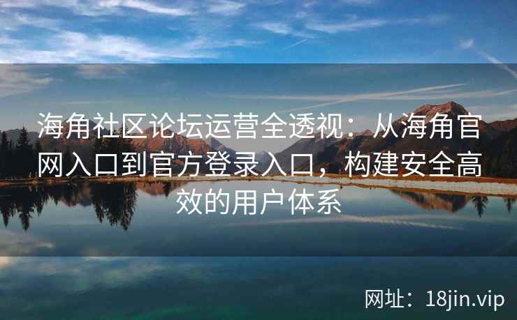 海角社区论坛运营全透视：从海角官网入口到官方登录入口，构建安全高效的用户体系