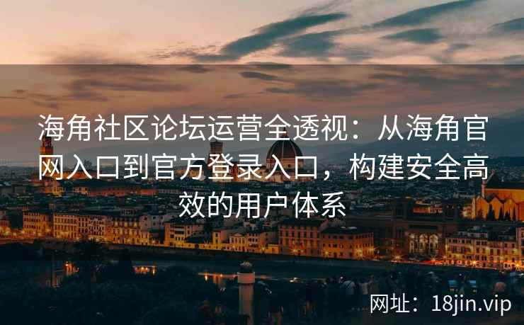 海角社区论坛运营全透视：从海角官网入口到官方登录入口，构建安全高效的用户体系
