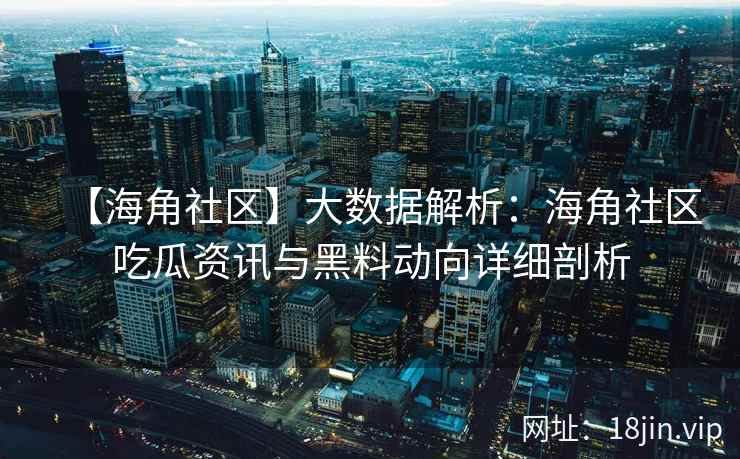 【海角社区】大数据解析：海角社区吃瓜资讯与黑料动向详细剖析