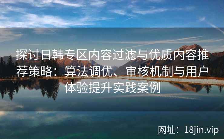 探讨日韩专区内容过滤与优质内容推荐策略：算法调优、审核机制与用户体验提升实践案例