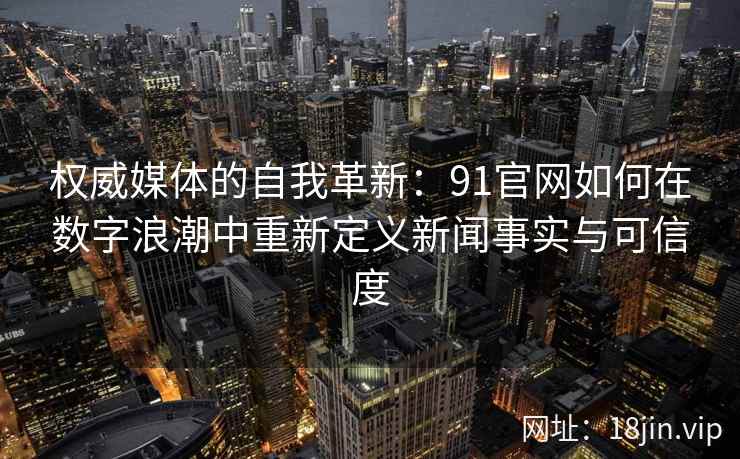 权威媒体的自我革新：91官网如何在数字浪潮中重新定义新闻事实与可信度