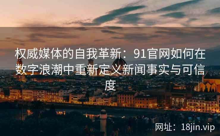 权威媒体的自我革新：91官网如何在数字浪潮中重新定义新闻事实与可信度