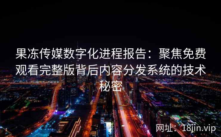 果冻传媒数字化进程报告：聚焦免费观看完整版背后内容分发系统的技术秘密