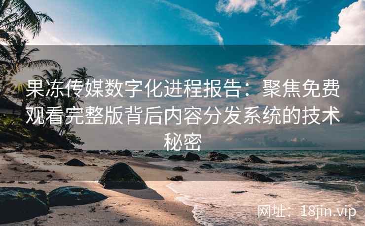 果冻传媒数字化进程报告：聚焦免费观看完整版背后内容分发系统的技术秘密