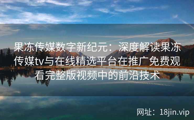 果冻传媒数字新纪元:深度解读果冻传媒tv与在线精选平台在推广免费观看完整版视频中的前沿技术