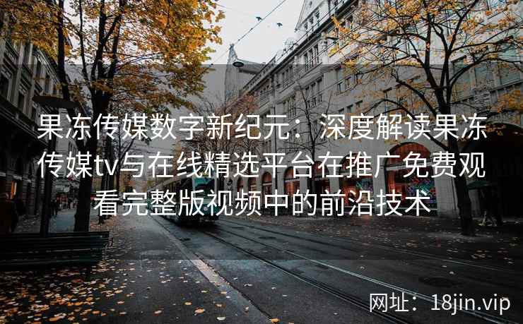 果冻传媒数字新纪元：深度解读果冻传媒tv与在线精选平台在推广免费观看完整版视频中的前沿技术
