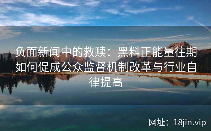 负面新闻中的救赎：黑料正能量往期如何促成公众监督机制改革与行业自律提高