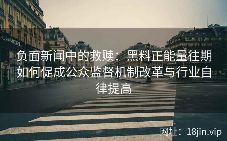 负面新闻中的救赎：黑料正能量往期如何促成公众监督机制改革与行业自律提高