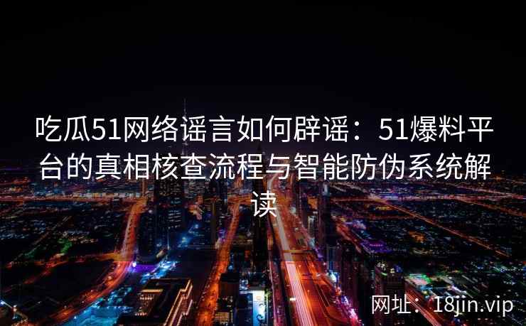 吃瓜51网络谣言如何辟谣：51爆料平台的真相核查流程与智能防伪系统解读