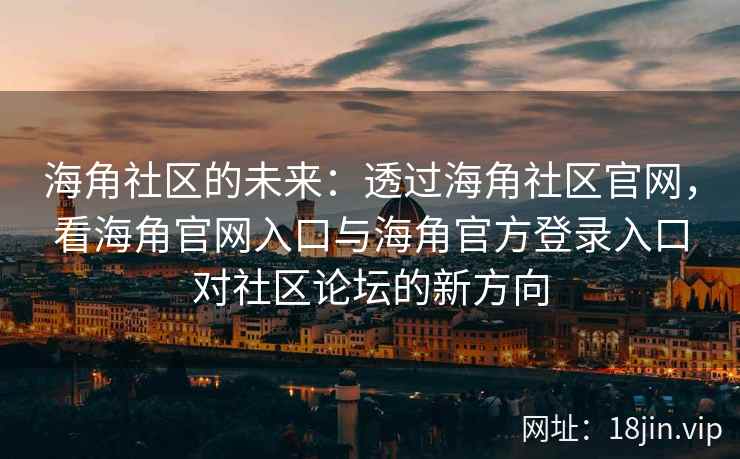 海角社区的未来：透过海角社区官网，看海角官网入口与海角官方登录入口对社区论坛的新方向