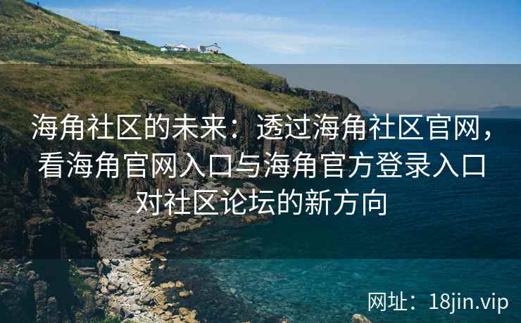 海角社区的未来：透过海角社区官网，看海角官网入口与海角官方登录入口对社区论坛的新方向