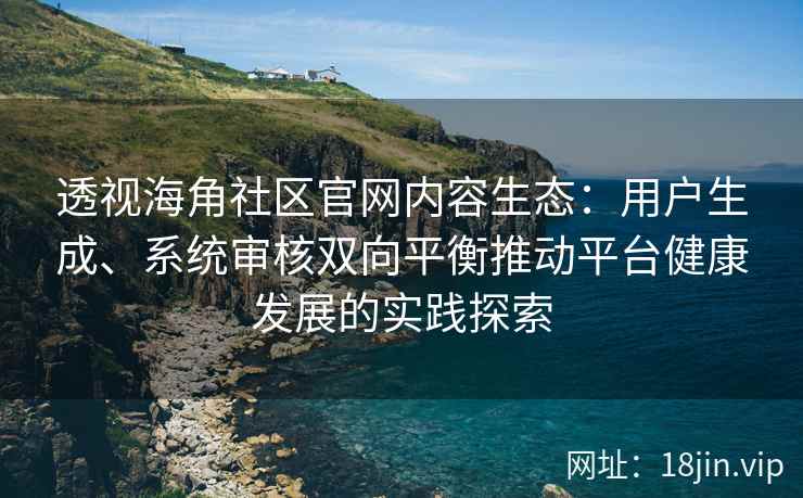 透视海角社区官网内容生态：用户生成、系统审核双向平衡推动平台健康发展的实践探索