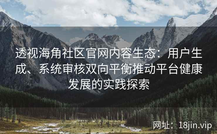 透视海角社区官网内容生态：用户生成、系统审核双向平衡推动平台健康发展的实践探索