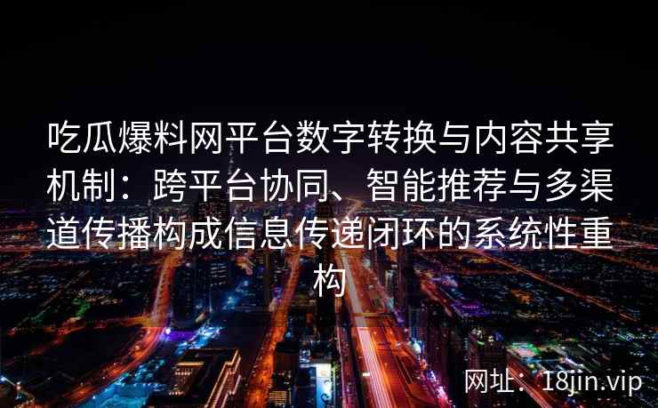 吃瓜爆料网平台数字转换与内容共享机制：跨平台协同、智能推荐与多渠道传播构成信息传递闭环的系统性重构