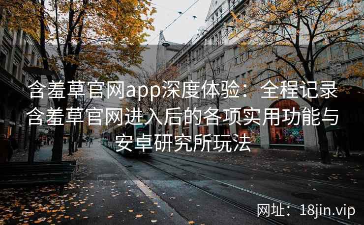 含羞草官网app深度体验：全程记录含羞草官网进入后的各项实用功能与安卓研究所玩法