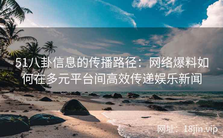51八卦信息的传播路径：网络爆料如何在多元平台间高效传递娱乐新闻