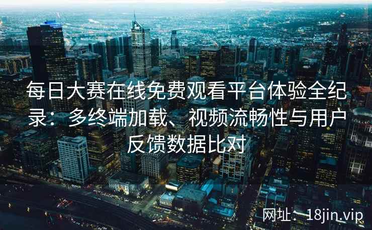 每日大赛在线免费观看平台体验全纪录：多终端加载、视频流畅性与用户反馈数据比对